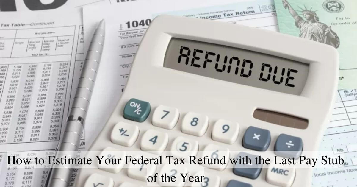 How to Estimate Your Federal Tax Refund with the Last Pay Stub of the Year